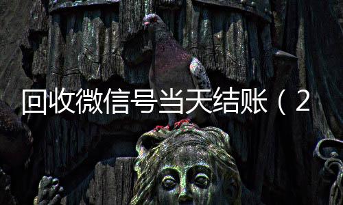 回收微信号当天结诚信收微信秒结账（24小时回收微信号先给钱）