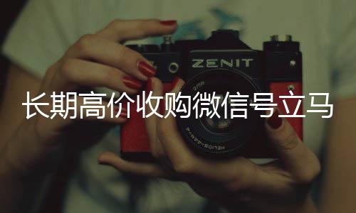 长期高价收购微信在线24小时回收vx号立马结账（收购微信号犯法吗）